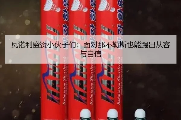 瓦诺利盛赞小伙子们：面对那不勒斯也能踢出从容与自信